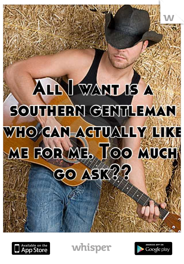 All I want is a southern gentleman who can actually like me for me. Too much go ask??