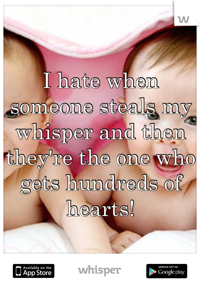 I hate when someone steals my whisper and then they're the one who gets hundreds of hearts!