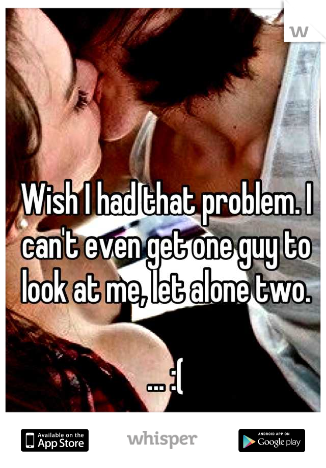 Wish I had that problem. I can't even get one guy to look at me, let alone two. 

... :(