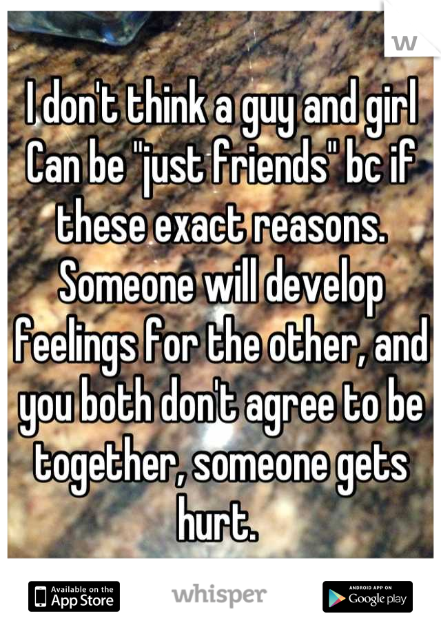 I don't think a guy and girl
Can be "just friends" bc if these exact reasons. Someone will develop feelings for the other, and you both don't agree to be together, someone gets hurt. 