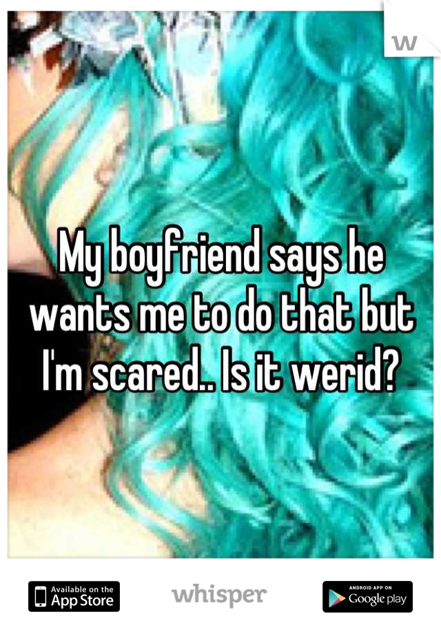 My boyfriend says he wants me to do that but I'm scared.. Is it werid?