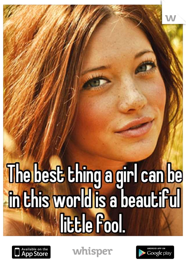 The best thing a girl can be in this world is a beautiful little fool. 