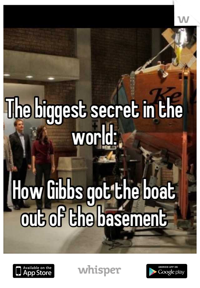 The biggest secret in the world:

How Gibbs got the boat
out of the basement