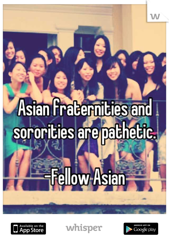 

Asian fraternities and sororities are pathetic.

-Fellow Asian