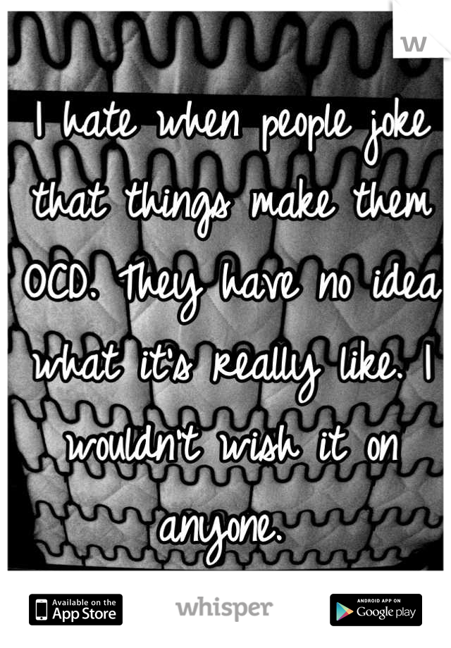 I hate when people joke that things make them OCD. They have no idea what it's really like. I wouldn't wish it on anyone. 