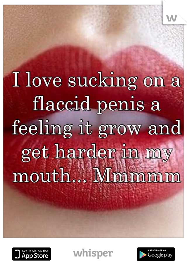 I love sucking on a flaccid penis a feeling it grow and get harder in my mouth... Mmmmm