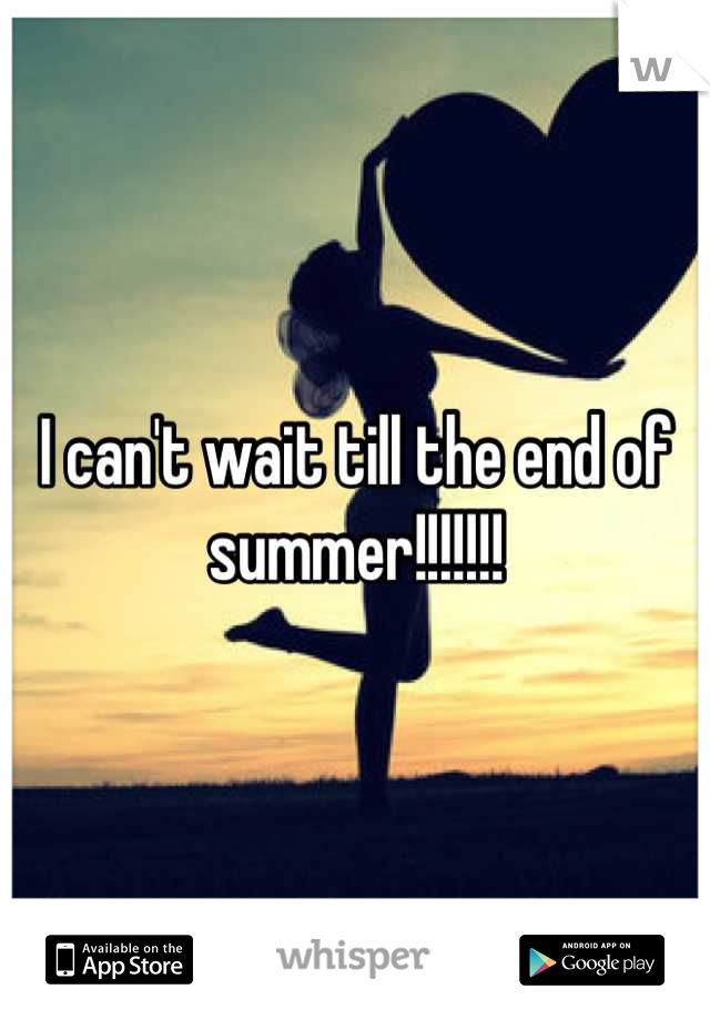 I can't wait till the end of summer!!!!!!!