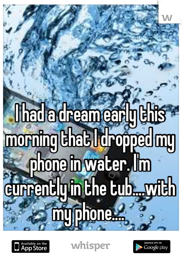 I had a dream early this morning that I dropped my phone in water. I'm currently in the tub....with my phone.... 