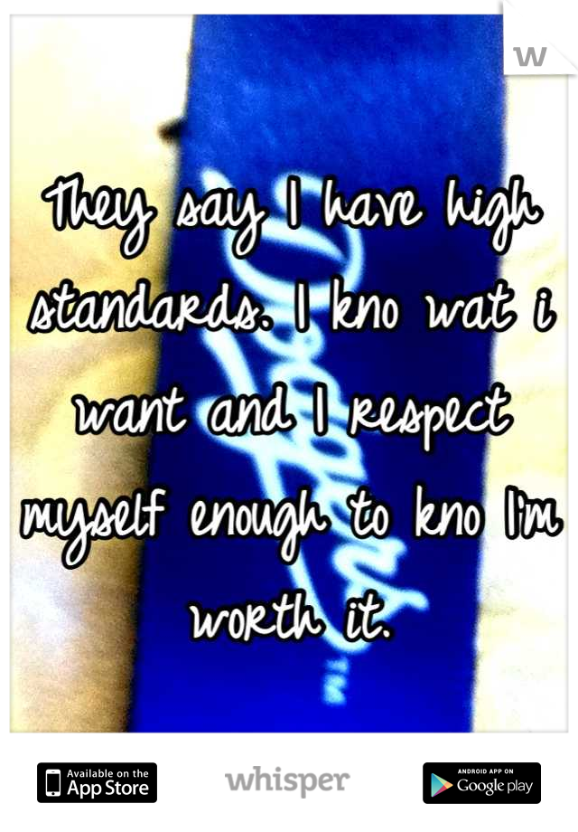 They say I have high standards. I kno wat i want and I respect myself enough to kno I'm worth it.