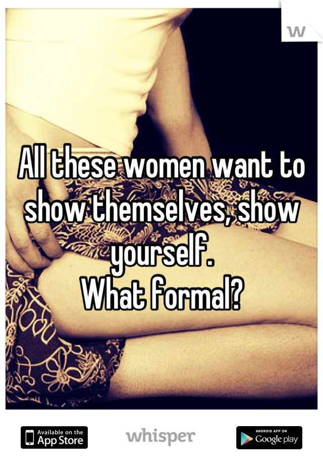 All these women want to show themselves, show yourself.
What formal?