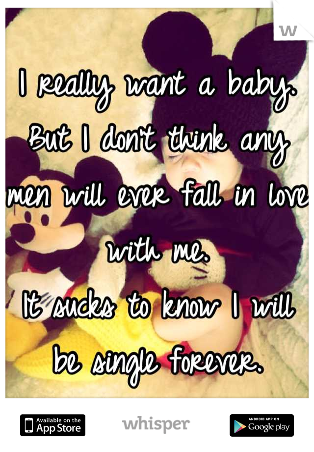 I really want a baby.
But I don't think any men will ever fall in love with me.
It sucks to know I will be single forever.