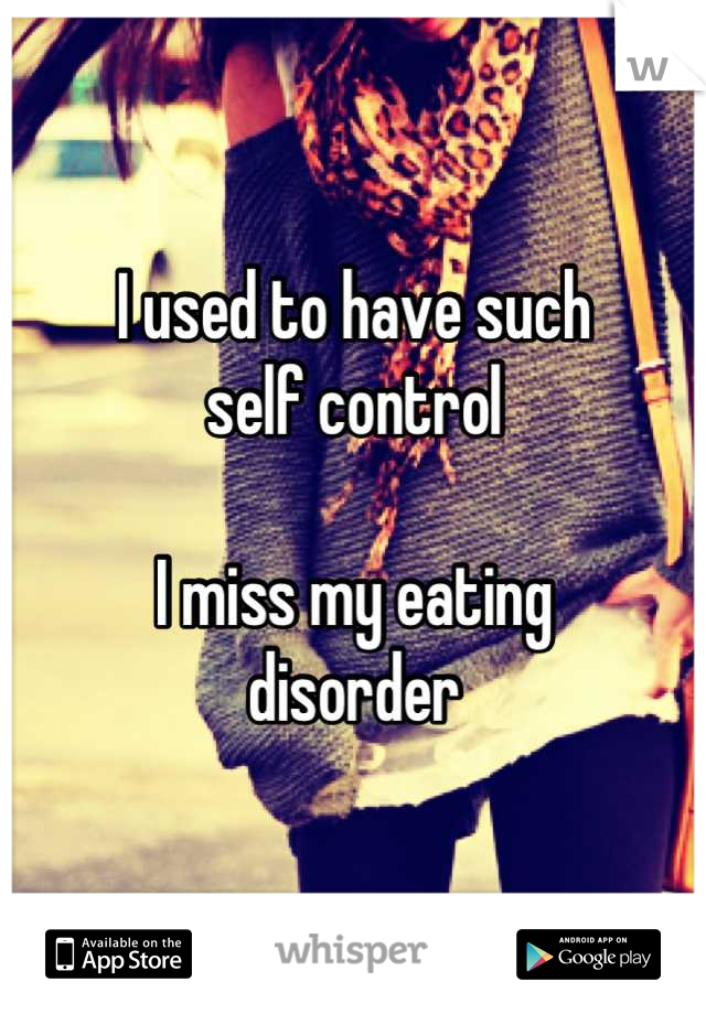 I used to have such
self control

I miss my eating
disorder