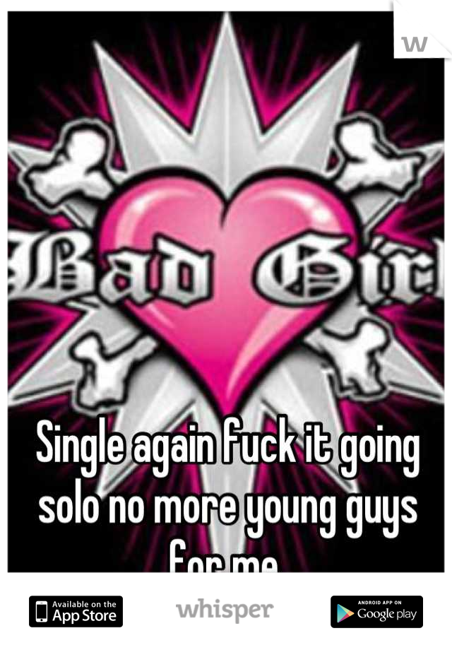 Single again fuck it going solo no more young guys for me 