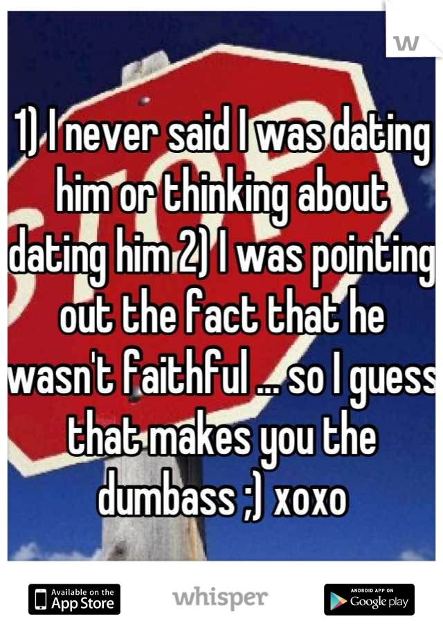 1) I never said I was dating him or thinking about dating him 2) I was pointing out the fact that he wasn't faithful ... so I guess that makes you the dumbass ;) xoxo