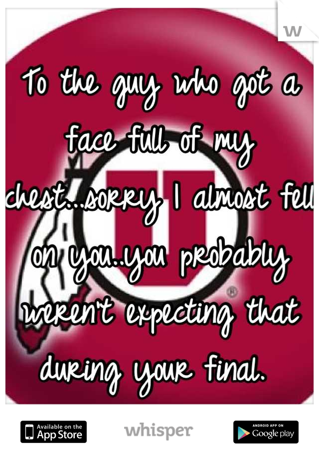 To the guy who got a face full of my chest...sorry I almost fell on you..you probably weren't expecting that during your final. 