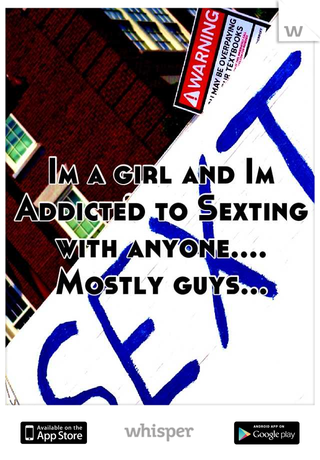 Im a girl and Im Addicted to Sexting with anyone.... Mostly guys...