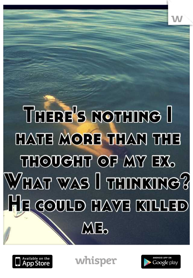 There's nothing I hate more than the thought of my ex. What was I thinking? He could have killed me. 