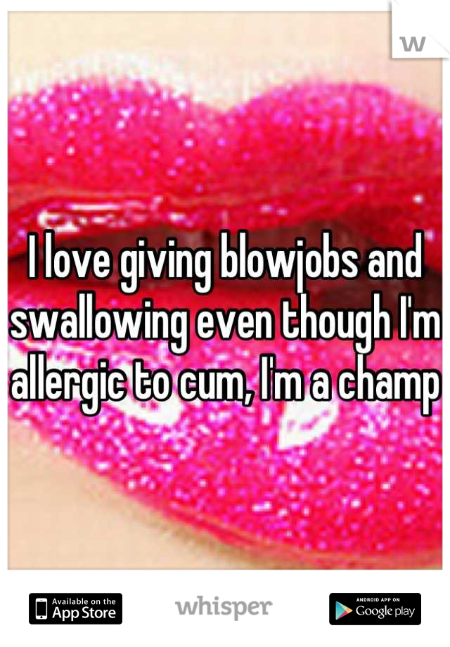 I love giving blowjobs and swallowing even though I'm allergic to cum, I'm a champ