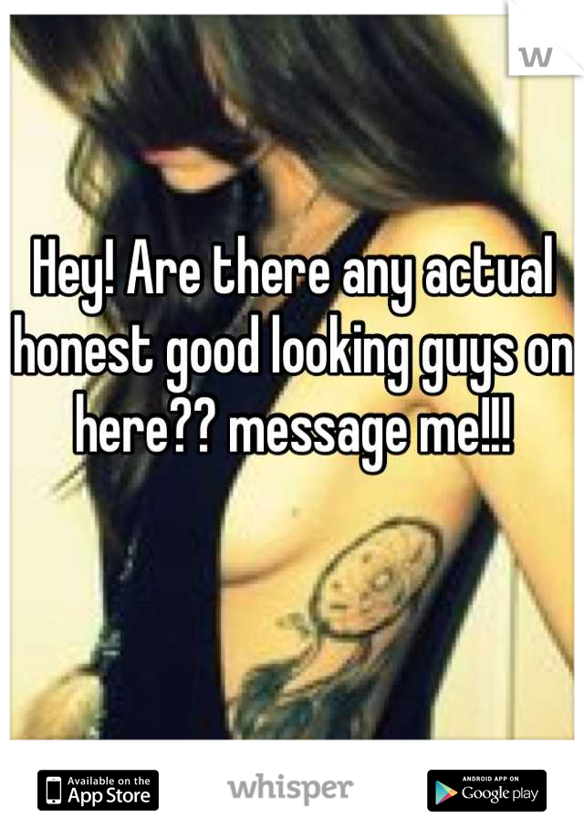 Hey! Are there any actual honest good looking guys on here?? message me!!!