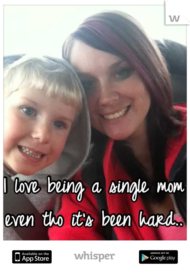 I love being a single mom even tho it's been hard.. I can do it :)