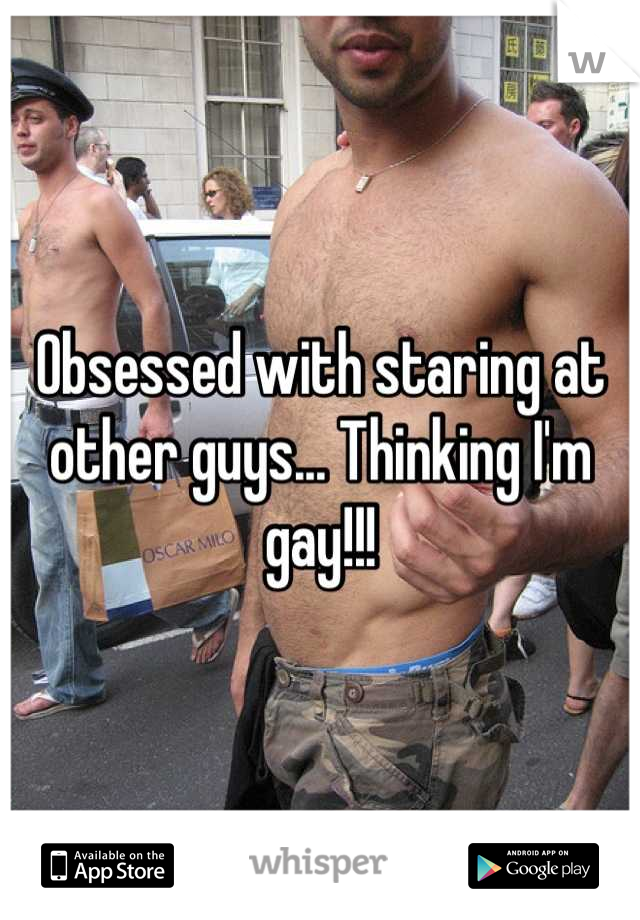 Obsessed with staring at other guys... Thinking I'm gay!!!