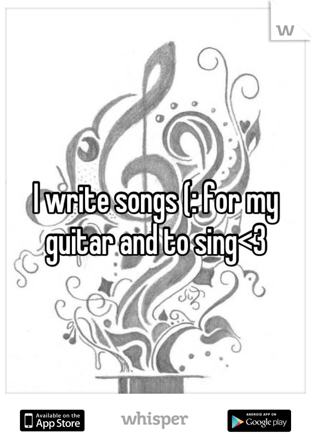 I write songs (: for my guitar and to sing<3