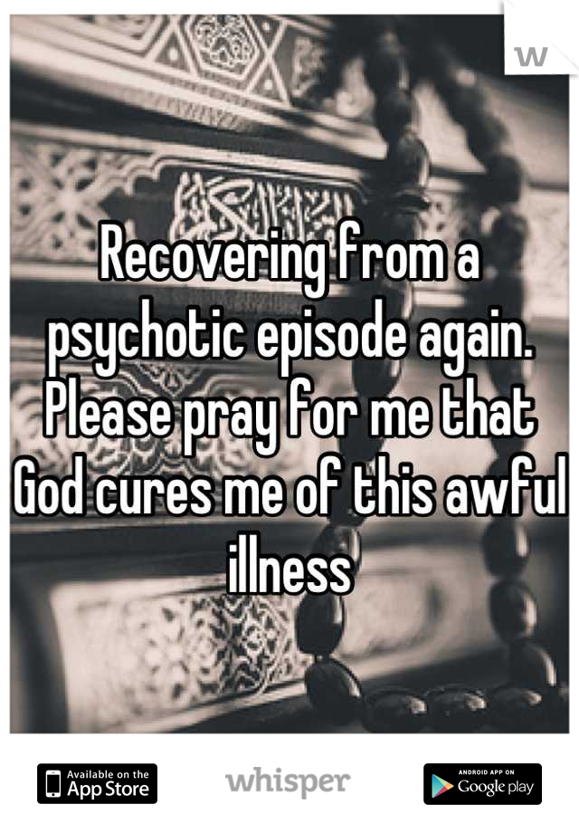 Recovering from a psychotic episode again. Please pray for me that God cures me of this awful illness