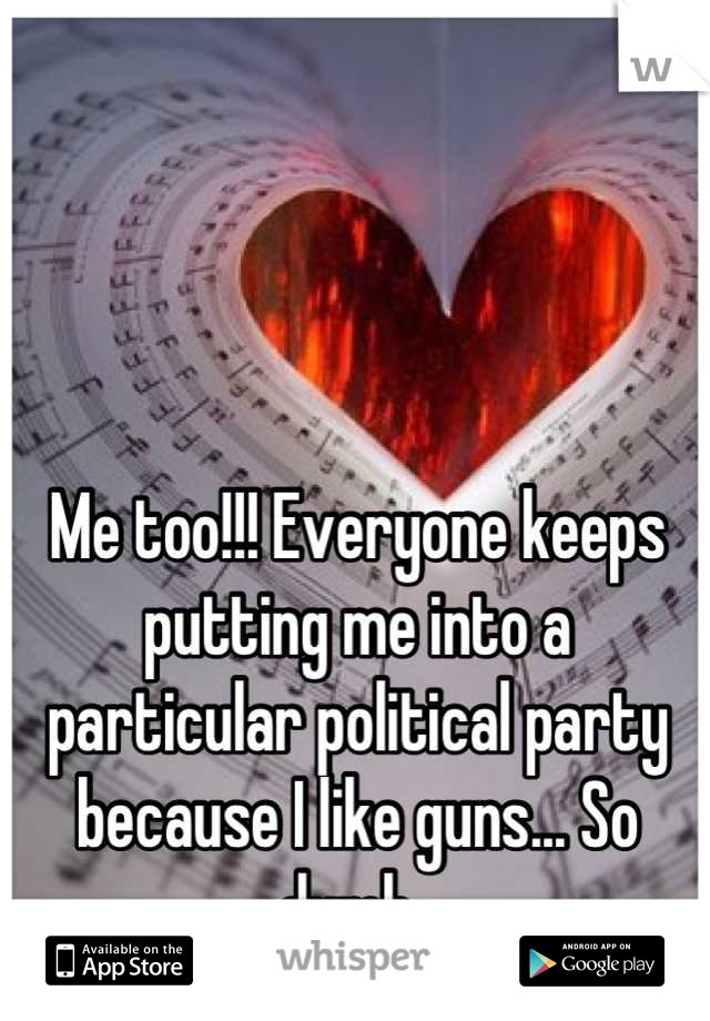 Me too!!! Everyone keeps putting me into a particular political party because I like guns... So dumb. 