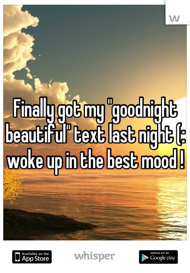 Finally got my "goodnight beautiful" text last night (: 
woke up in the best mood !