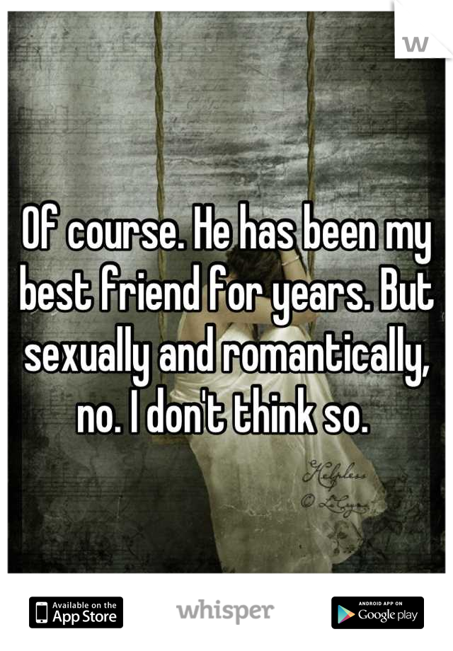 Of course. He has been my best friend for years. But sexually and romantically, no. I don't think so. 