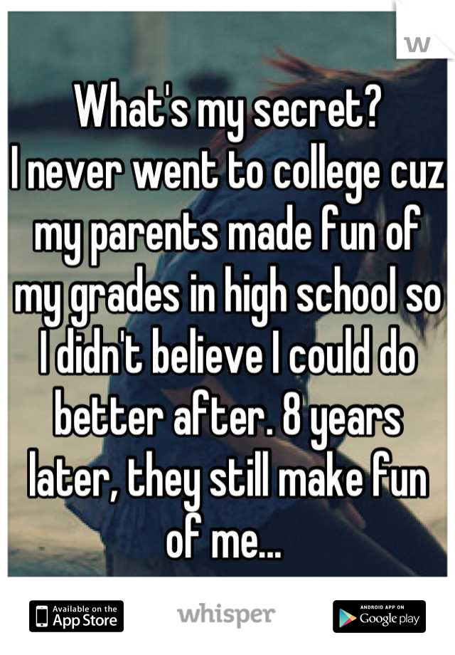 What's my secret? 
I never went to college cuz my parents made fun of my grades in high school so I didn't believe I could do better after. 8 years later, they still make fun of me... 