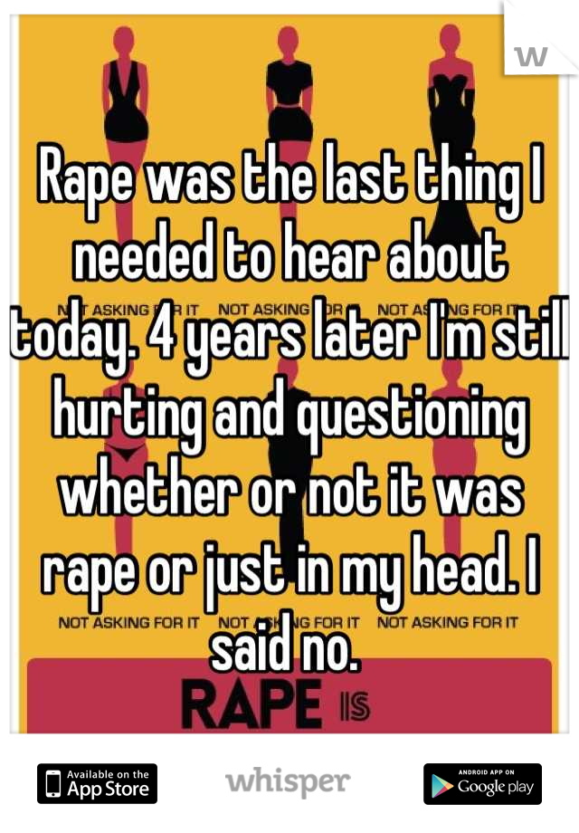 Rape was the last thing I needed to hear about today. 4 years later I'm still hurting and questioning whether or not it was rape or just in my head. I said no. 