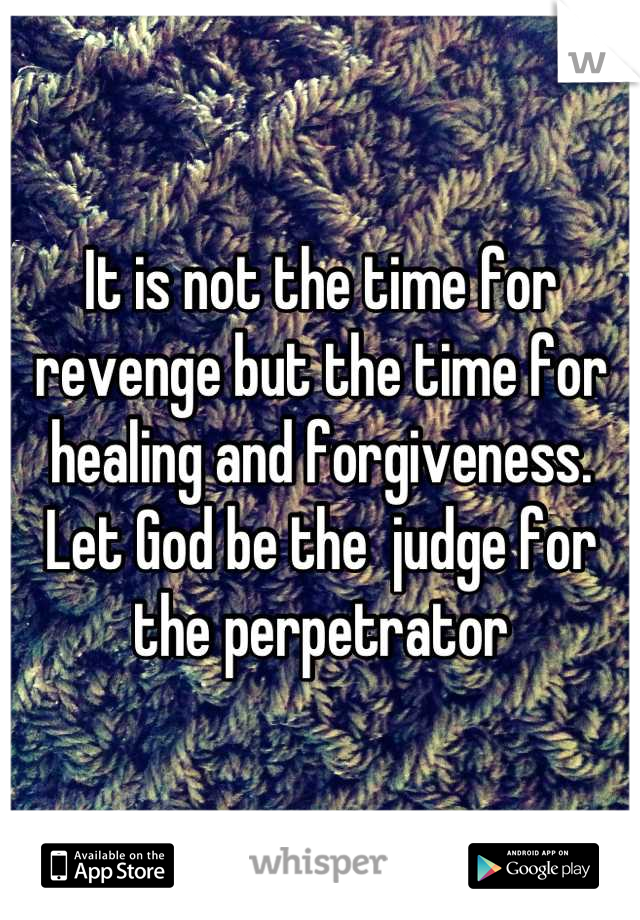 It is not the time for revenge but the time for healing and forgiveness. Let God be the  judge for the perpetrator