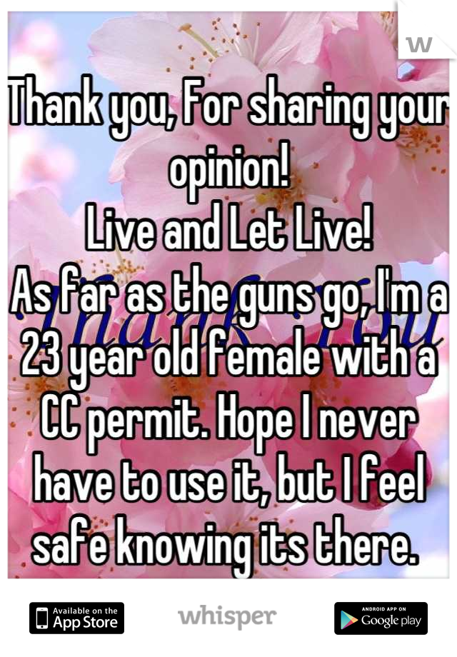 Thank you, For sharing your opinion!
Live and Let Live!
As far as the guns go, I'm a 23 year old female with a CC permit. Hope I never have to use it, but I feel safe knowing its there. 