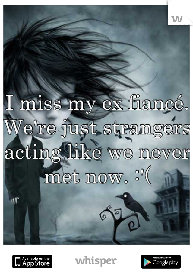 I miss my ex fiancé. We're just strangers acting like we never met now. :'(