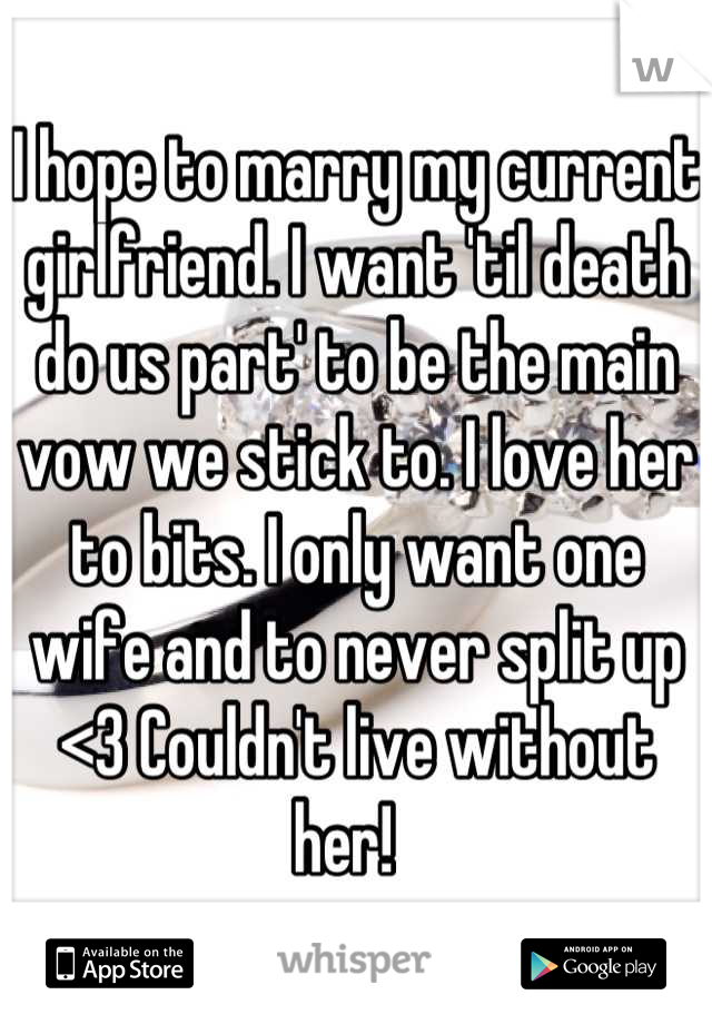 I hope to marry my current girlfriend. I want 'til death do us part' to be the main vow we stick to. I love her to bits. I only want one wife and to never split up <3 Couldn't live without her!  