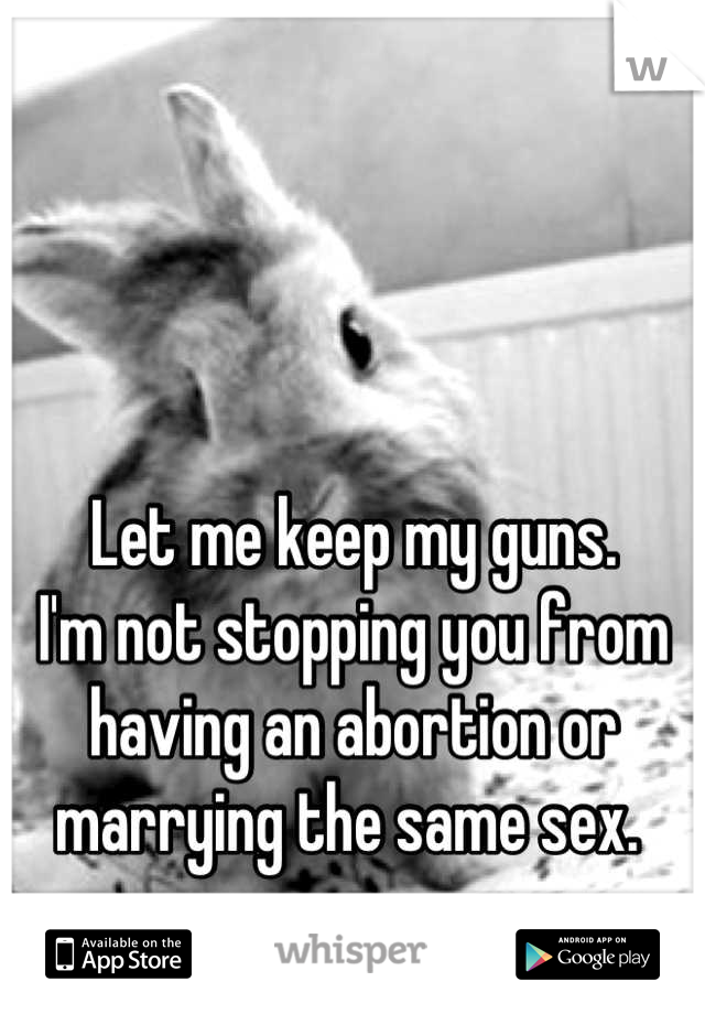 Let me keep my guns.
I'm not stopping you from having an abortion or marrying the same sex. 