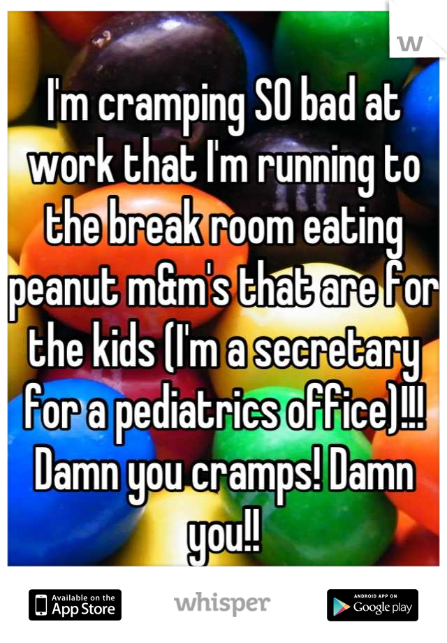 I'm cramping SO bad at work that I'm running to the break room eating peanut m&m's that are for the kids (I'm a secretary for a pediatrics office)!!! Damn you cramps! Damn you!!