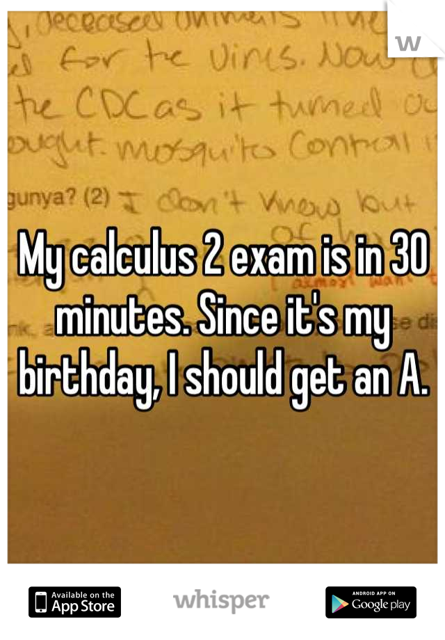 My calculus 2 exam is in 30 minutes. Since it's my birthday, I should get an A.