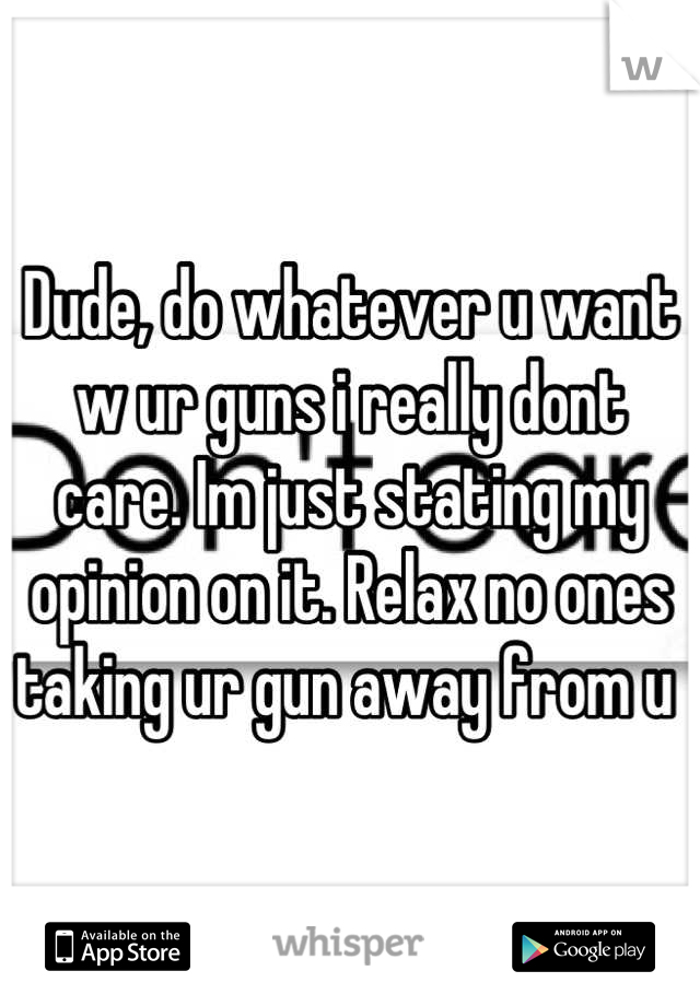 Dude, do whatever u want w ur guns i really dont care. Im just stating my opinion on it. Relax no ones taking ur gun away from u 