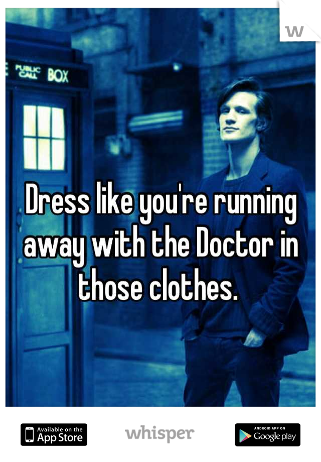 Dress like you're running away with the Doctor in those clothes. 