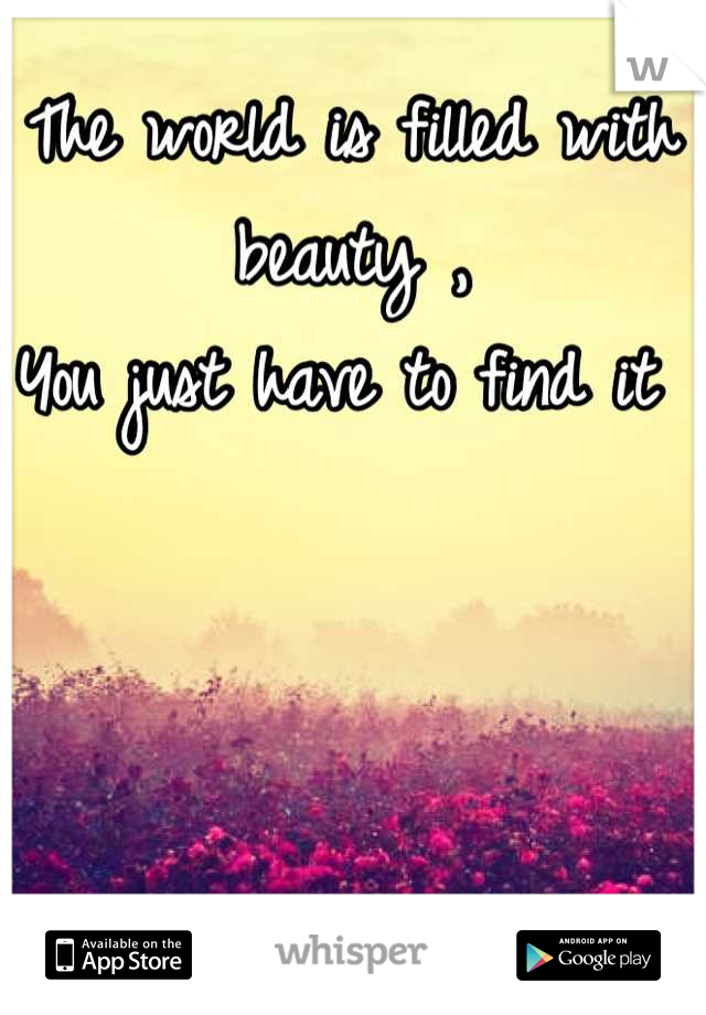 The world is filled with beauty , 
You just have to find it 