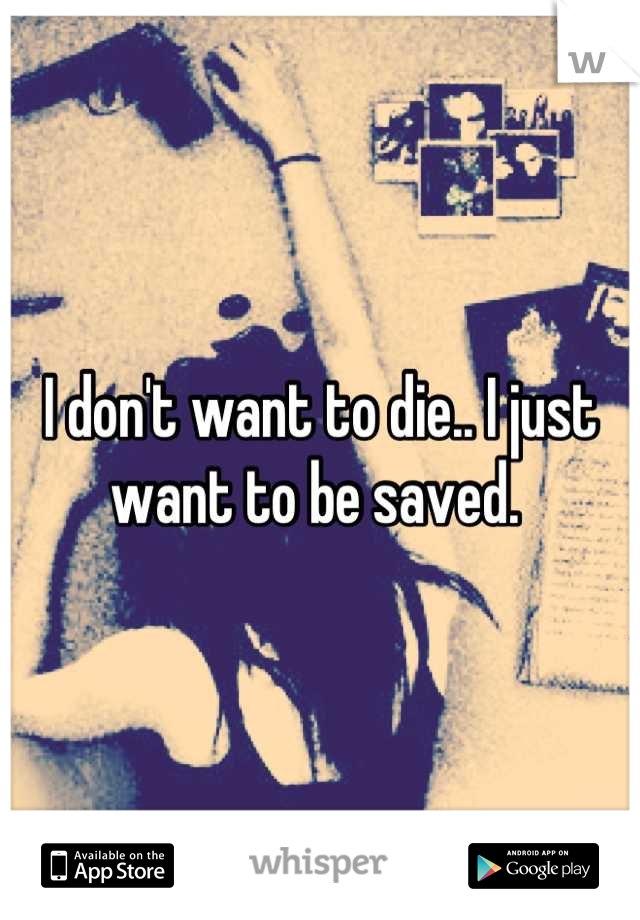 I don't want to die.. I just want to be saved. 