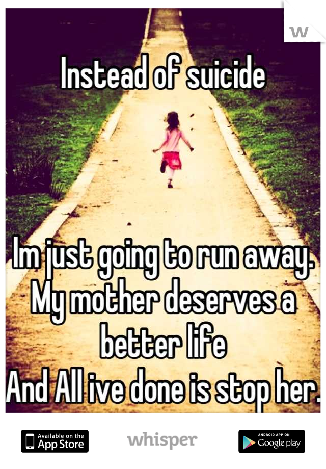 Instead of suicide



Im just going to run away.
My mother deserves a better life
And All ive done is stop her.