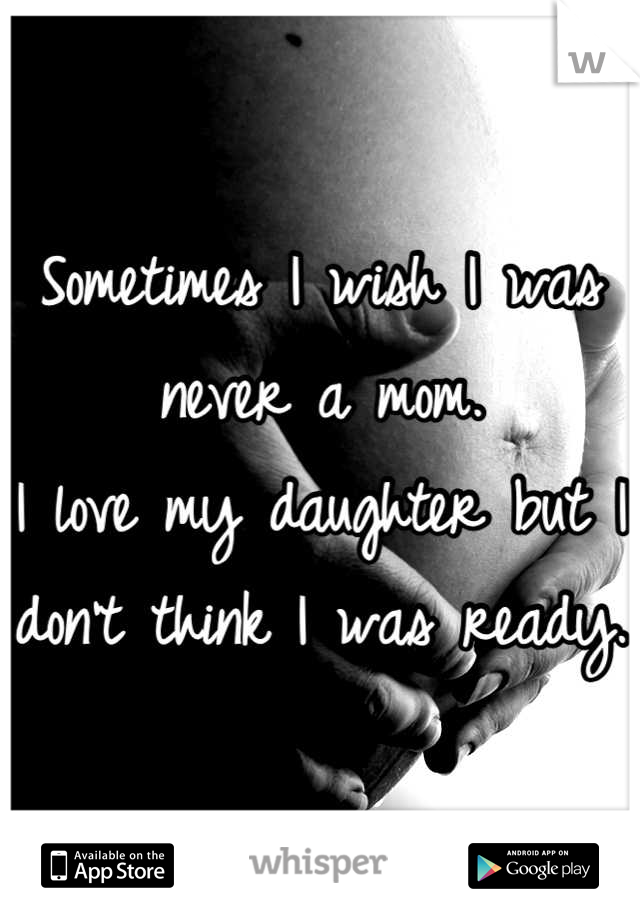 Sometimes I wish I was never a mom.
I love my daughter but I don't think I was ready. 