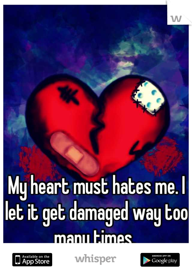 My heart must hates me. I let it get damaged way too many times. 