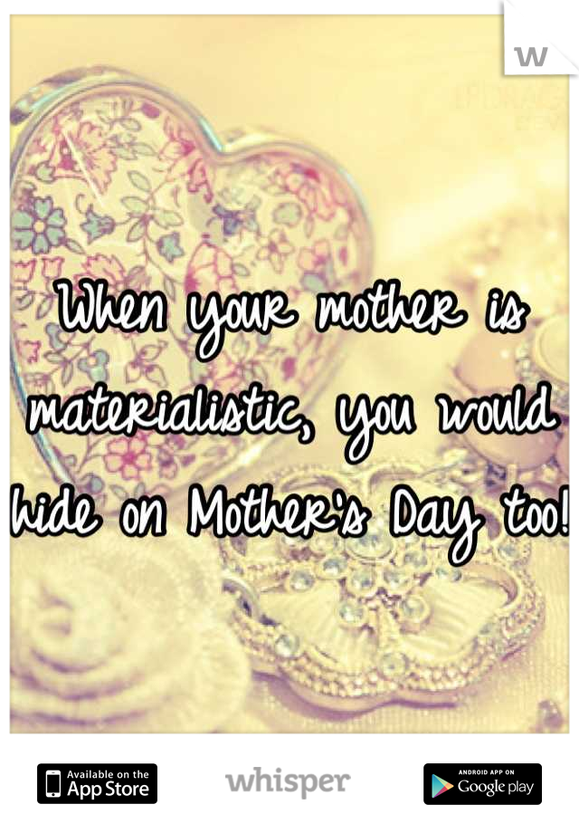 When your mother is materialistic, you would hide on Mother's Day too!