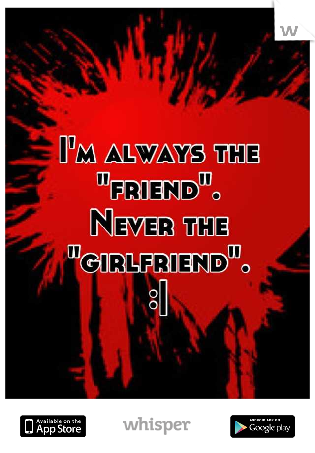 I'm always the "friend". 
Never the "girlfriend".
:|