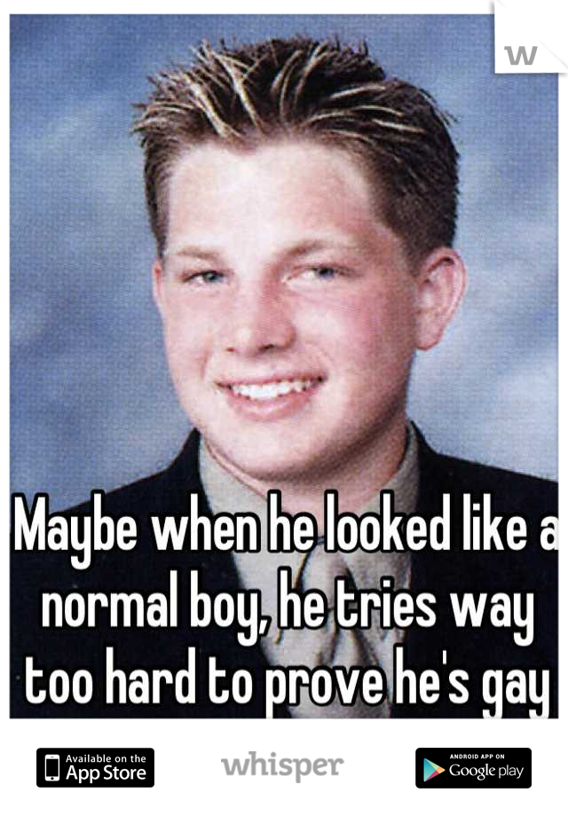 Maybe when he looked like a normal boy, he tries way too hard to prove he's gay now. It's dumb!