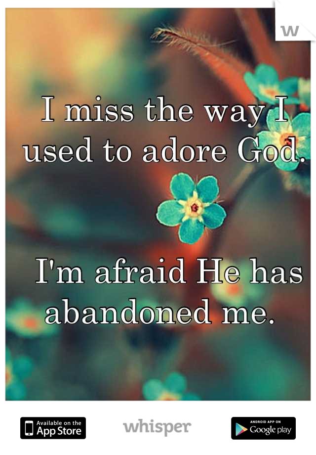 I miss the way I used to adore God.


 I'm afraid He has abandoned me. 